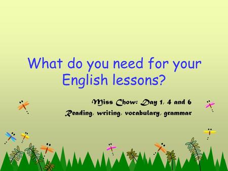 What do you need for your English lessons? Miss Chow: Day 1, 4 and 6 Reading, writing, vocabulary, grammar.