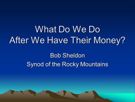 What Do We Do After We Have Their Money? Bob Sheldon Synod of the Rocky Mountains.