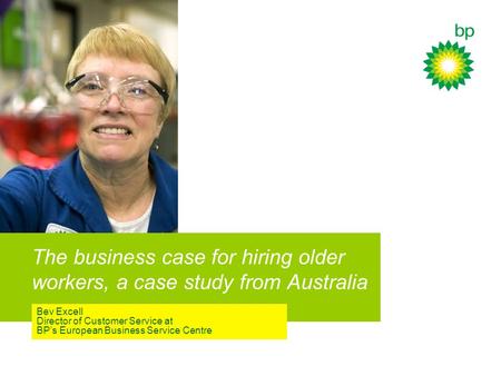 The business case for hiring older workers, a case study from Australia Bev Excell Director of Customer Service at BP’s European Business Service Centre.