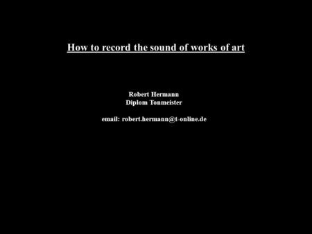How to record the sound of works of art Robert Hermann Diplom Tonmeister