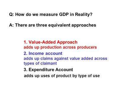 Q: How do we measure GDP in Reality? A: There are three equivalent approaches 1. Value-Added Approach adds up production across producers 2. Income account.