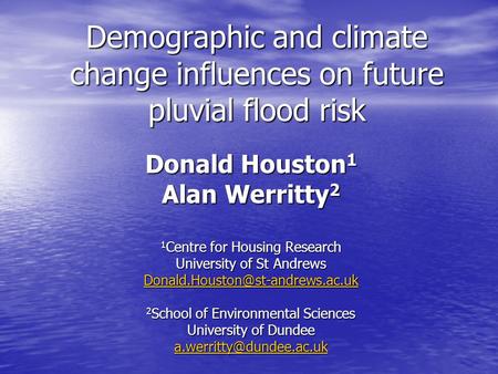 Demographic and climate change influences on future pluvial flood risk Donald Houston 1 Alan Werritty 2 1 Centre for Housing Research University of St.