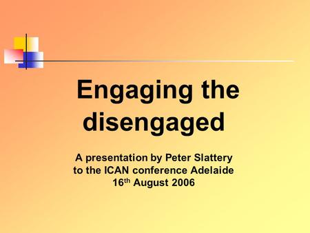 E ngaging the disengaged A presentation by Peter Slattery to the ICAN conference Adelaide 16 th August 2006.