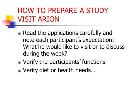 HOW TO PREPARE A STUDY VISIT ARION Read the applications carefully and note each participant’s expectation: What he would like to visit or to discuss during.