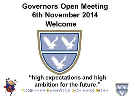 Governors Open Meeting 6th November 2014 Welcome TOGETHER EVERYONE ACHIEVES MORE “high expectations and high ambition for the future.”