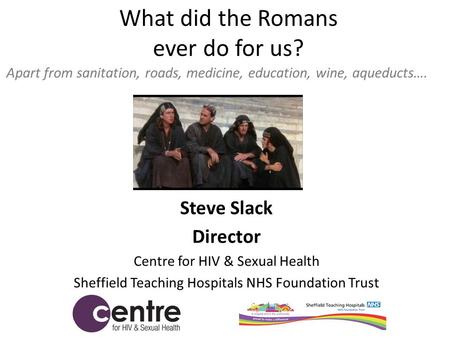 What did the Romans ever do for us? Steve Slack Director Centre for HIV & Sexual Health Sheffield Teaching Hospitals NHS Foundation Trust Apart from sanitation,