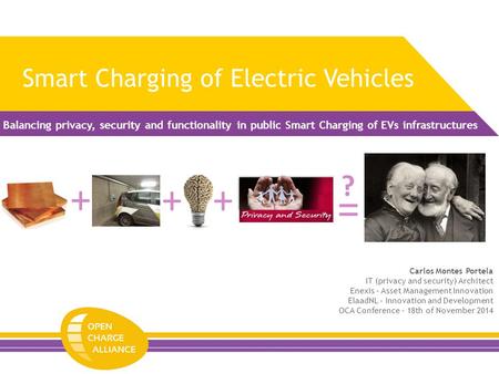 Smart Charging of Electric Vehicles Balancing privacy, security and functionality in public Smart Charging of EVs infrastructures = + ++ ? Carlos Montes.