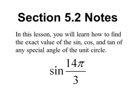 Section 5.2 Notes In this lesson, you will learn how to find the exact value of the sin, cos, and tan of any special angle of the unit circle.