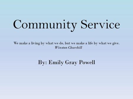 Community Service We make a living by what we do, but we make a life by what we give. Winston Churchill By: Emily Gray Powell.