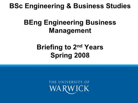 BSc Engineering & Business Studies BEng Engineering Business Management Briefing to 2 nd Years Spring 2008.