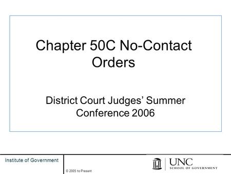 1 Institute of Government © 2005 to Present Chapter 50C No-Contact Orders District Court Judges’ Summer Conference 2006.