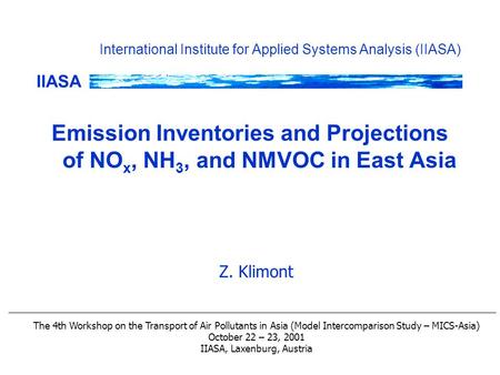 IIASA International Institute for Applied Systems Analysis (IIASA) Emission Inventories and Projections of NO x, NH 3, and NMVOC in East Asia Z. Klimont.
