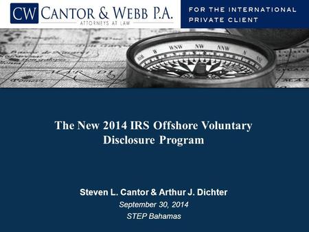 Steven L. Cantor & Arthur J. Dichter September 30, 2014 STEP Bahamas The New 2014 IRS Offshore Voluntary Disclosure Program.