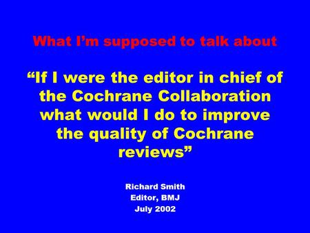 What I’m supposed to talk about “If I were the editor in chief of the Cochrane Collaboration what would I do to improve the quality of Cochrane reviews”
