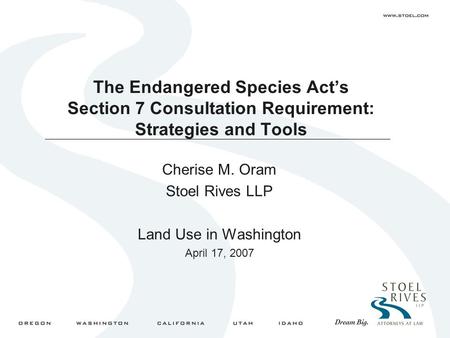 The Endangered Species Act’s Section 7 Consultation Requirement: Strategies and Tools Cherise M. Oram Stoel Rives LLP Land Use in Washington April 17,
