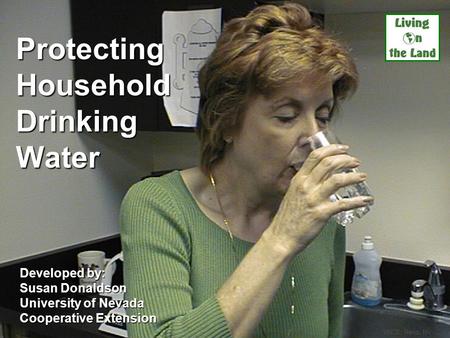 Protecting Household Drinking Water Developed by: Susan Donaldson University of Nevada Cooperative Extension UNCE, Reno, NV.
