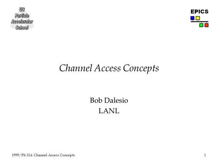 1 1999/Ph 514: Channel Access Concepts EPICS Channel Access Concepts Bob Dalesio LANL.