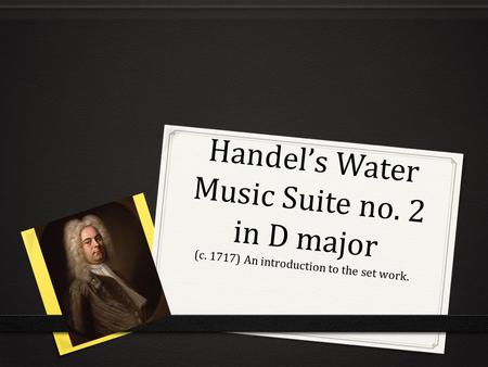 Handel’s Water Music Suite no. 2 in D major (c. 1717) An introduction to the set work.