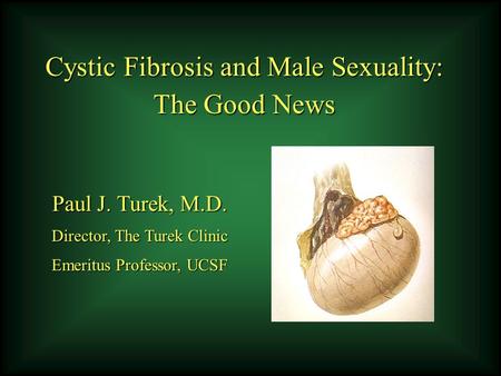Cystic Fibrosis and Male Sexuality: The Good News Paul J. Turek, M.D. Director, The Turek Clinic Emeritus Professor, UCSF.