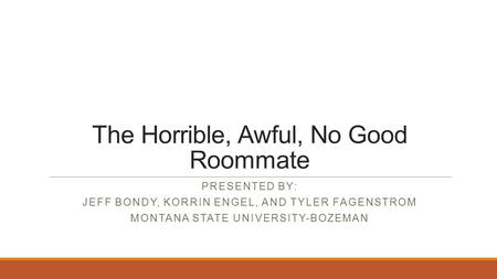 The Horrible, Awful, No Good Roommate PRESENTED BY: JEFF BONDY, KORRIN ENGEL, AND TYLER FAGENSTROM MONTANA STATE UNIVERSITY-BOZEMAN.
