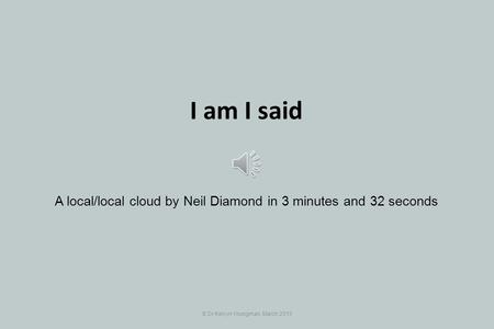 © Dr Kelvyn Youngman, March 2013 I am I said A local/local cloud by Neil Diamond in 3 minutes and 32 seconds.