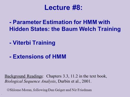 . Lecture #8: - Parameter Estimation for HMM with Hidden States: the Baum Welch Training - Viterbi Training - Extensions of HMM Background Readings: Chapters.