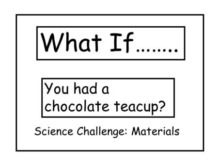 What If…….. You had a chocolate teacup? Science Challenge: Materials.