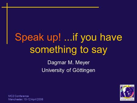 MC2 Conference Manchester, 10-12 April 2006 Speak up!...if you have something to say Dagmar M. Meyer University of Göttingen.