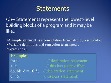C++ Statements represent the lowest-level building blocks of a program and it may be like:. A simple statement is a computation terminated by a semicolon.