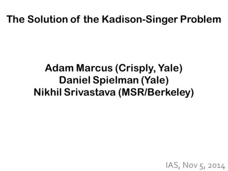 The Solution of the Kadison-Singer Problem Adam Marcus (Crisply, Yale) Daniel Spielman (Yale) Nikhil Srivastava (MSR/Berkeley) IAS, Nov 5, 2014.