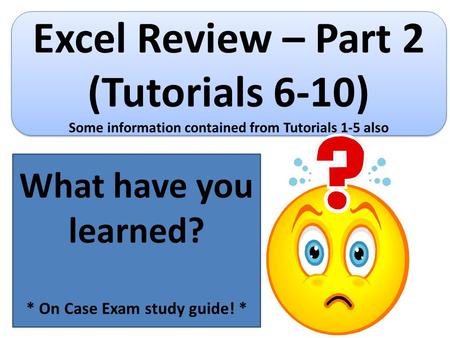 Excel Review – Part 2 (Tutorials 6-10) Some information contained from Tutorials 1-5 also Excel Review – Part 2 (Tutorials 6-10) Some information contained.