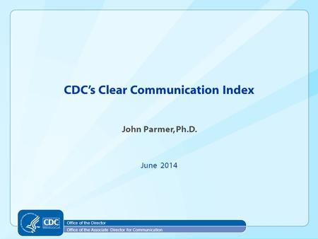 CDC’s Clear Communication Index John Parmer, Ph.D. June 2014 Office of the Director Office of the Associate Director for Communication.