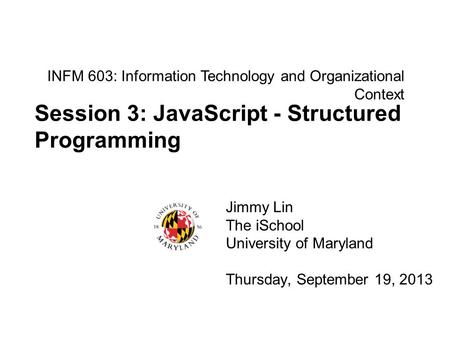 INFM 603: Information Technology and Organizational Context Jimmy Lin The iSchool University of Maryland Thursday, September 19, 2013 Session 3: JavaScript.