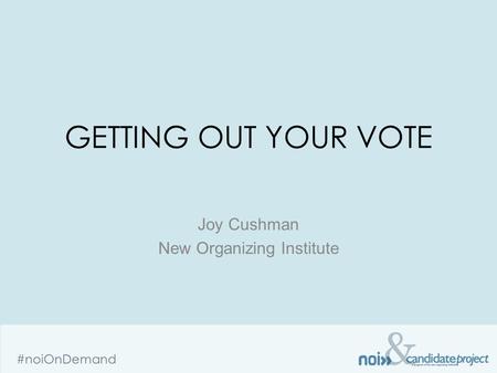 & #noiOnDemand GETTING OUT YOUR VOTE Joy Cushman New Organizing Institute.