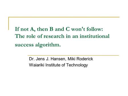 If not A, then B and C won't follow: The role of research in an institutional success algorithm. Dr. Jens J. Hansen, Miki Roderick Waiariki Institute of.
