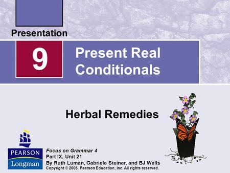 Present Real Conditionals Herbal Remedies 9 Focus on Grammar 4 Part IX, Unit 21 By Ruth Luman, Gabriele Steiner, and BJ Wells Copyright © 2006. Pearson.