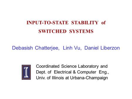 INPUT-TO-STATE STABILITY of SWITCHED SYSTEMS Debasish Chatterjee, Linh Vu, Daniel Liberzon Coordinated Science Laboratory and Dept. of Electrical & Computer.