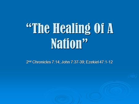 “The Healing Of A Nation” 2 nd Chronicles 7:14; John 7:37-39; Ezekiel 47:1-12.
