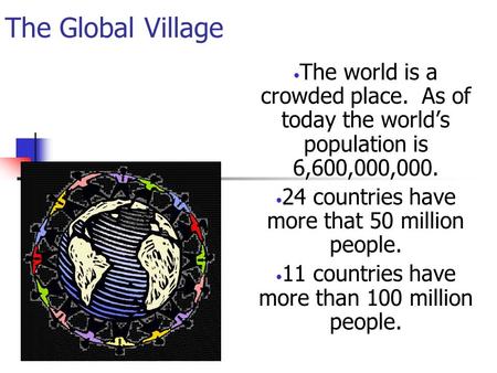 The Global Village The world is a crowded place. As of today the world’s population is 6,600,000,000. 24 countries have more that 50 million people. 11.