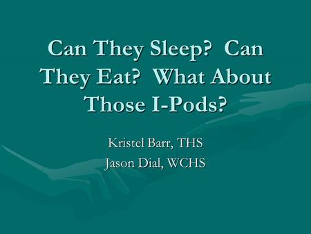 Can They Sleep? Can They Eat? What About Those I-Pods? Kristel Barr, THS Jason Dial, WCHS.