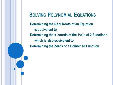 S OLVING P OLYNOMIAL E QUATIONS Determining the Real Roots of an Equation is equivalent to Determining the x-coords of the PoI s of 2 Functions which is.