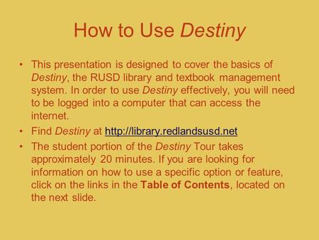 How to Use Destiny This presentation is designed to cover the basics of Destiny, the RUSD library and textbook management system. In order to use Destiny.