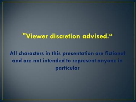 Viewer discretion advised.“ All characters in this presentation are fictional and are not intended to represent anyone in particular.