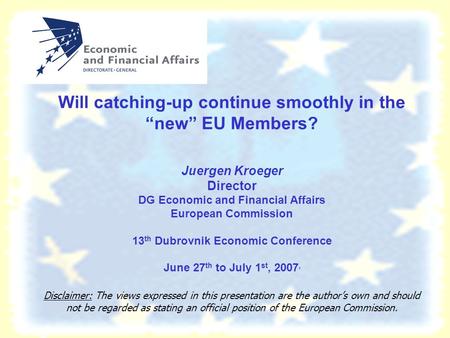 Will catching-up continue smoothly in the “new” EU Members? Juergen Kroeger Director DG Economic and Financial Affairs European Commission 13 th Dubrovnik.