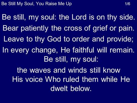 Be Still My Soul, You Raise Me Up 1/6 Be still, my soul: the Lord is on thy side. Bear patiently the cross of grief or pain. Leave to thy God to order.