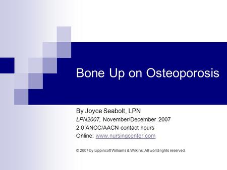 Bone Up on Osteoporosis By Joyce Seabolt, LPN LPN2007, November/December 2007 2.0 ANCC/AACN contact hours Online: www.nursingcenter.comwww.nursingcenter.com.