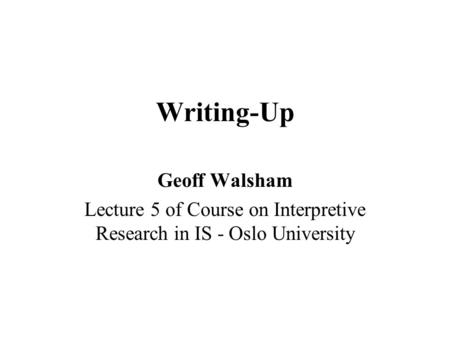 Writing-Up Geoff Walsham Lecture 5 of Course on Interpretive Research in IS - Oslo University.