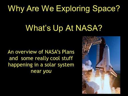 Why Are We Exploring Space? What’s Up At NASA? An overview of NASA’s Plans and some really cool stuff happening in a solar system near you.