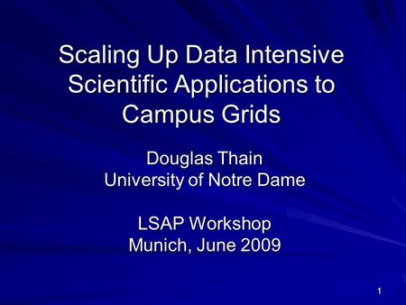 1 Scaling Up Data Intensive Scientific Applications to Campus Grids Douglas Thain University of Notre Dame LSAP Workshop Munich, June 2009.