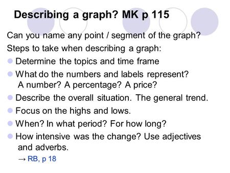Describing a graph? MK p 115 Can you name any point / segment of the graph? Steps to take when describing a graph: Determine the topics and time frame.